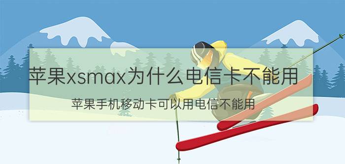 苹果xsmax为什么电信卡不能用 苹果手机移动卡可以用电信不能用？